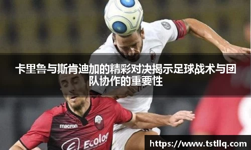 卡里鲁与斯肯迪加的精彩对决揭示足球战术与团队协作的重要性
