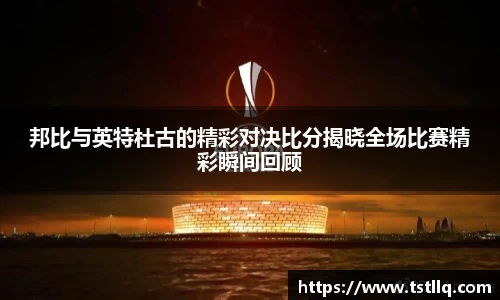 邦比与英特杜古的精彩对决比分揭晓全场比赛精彩瞬间回顾