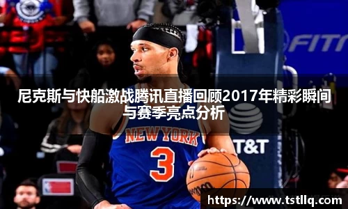 尼克斯与快船激战腾讯直播回顾2017年精彩瞬间与赛季亮点分析