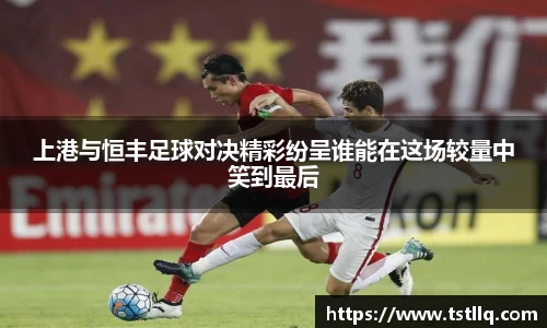 上港与恒丰足球对决精彩纷呈谁能在这场较量中笑到最后