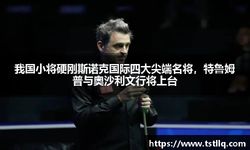 我国小将硬刚斯诺克国际四大尖端名将，特鲁姆普与奥沙利文行将上台