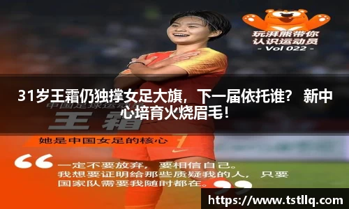 31岁王霜仍独撑女足大旗，下一届依托谁？ 新中心培育火烧眉毛！
