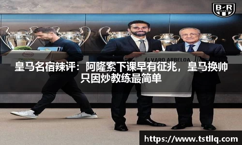 皇马名宿辣评：阿隆索下课早有征兆，皇马换帅只因炒教练最简单
